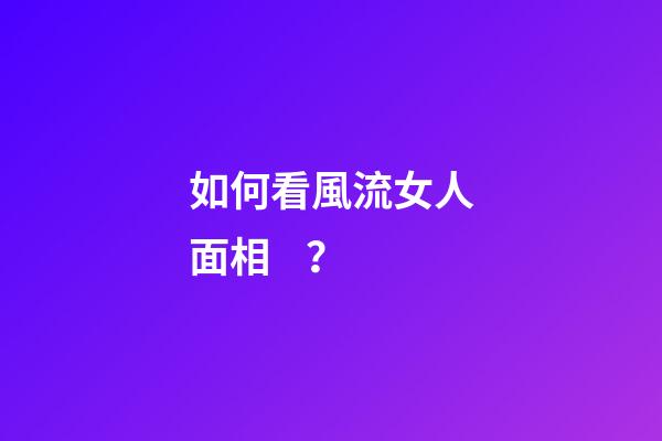 如何看風流女人面相？